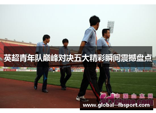 英超青年队巅峰对决五大精彩瞬间震撼盘点
