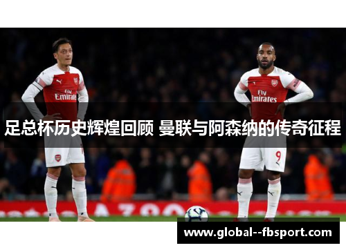 足总杯历史辉煌回顾 曼联与阿森纳的传奇征程
