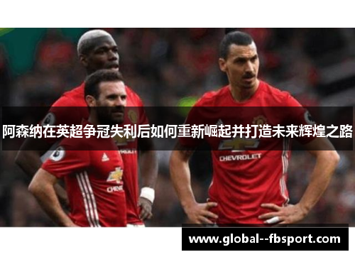 阿森纳在英超争冠失利后如何重新崛起并打造未来辉煌之路