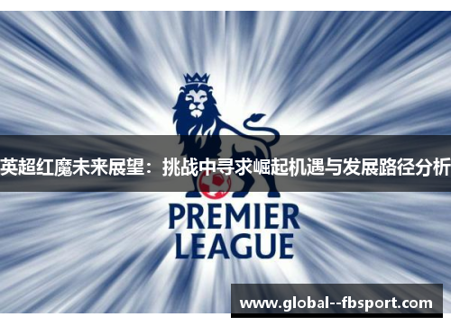 英超红魔未来展望：挑战中寻求崛起机遇与发展路径分析