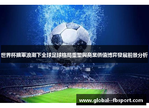 世界杯擴軍浪潮下全球足球格局重塑與商業價值博弈發展前景分析