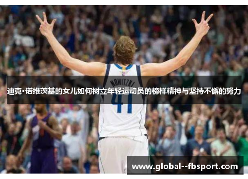 迪克·诺维茨基的女儿如何树立年轻运动员的榜样精神与坚持不懈的努力 迪克·诺维茨基的女儿如何树立年轻运动员的榜样精神与坚持不懈的努力