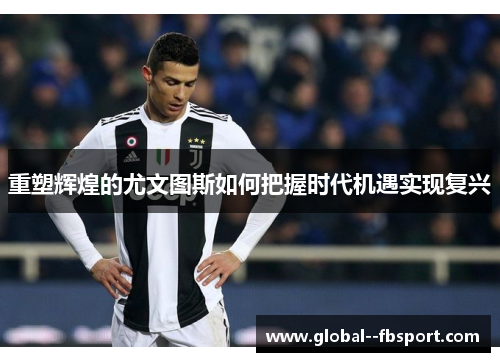 重塑辉煌的尤文图斯如何把握时代机遇实现复兴