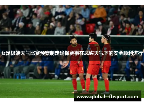 女足极端天气比赛预案制定确保赛事在恶劣天气下的安全顺利进行
