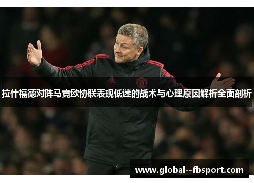 拉什福德对阵马竞欧协联表现低迷的战术与心理原因解析全面剖析 拉什福德对阵马竞欧协联表现低迷的战术与心理原因解析全面剖析