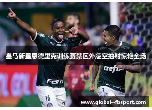 皇马新星恩德里克训练赛禁区外凌空抽射惊艳全场 皇马新星恩德里克训练赛禁区外凌空抽射惊艳全场