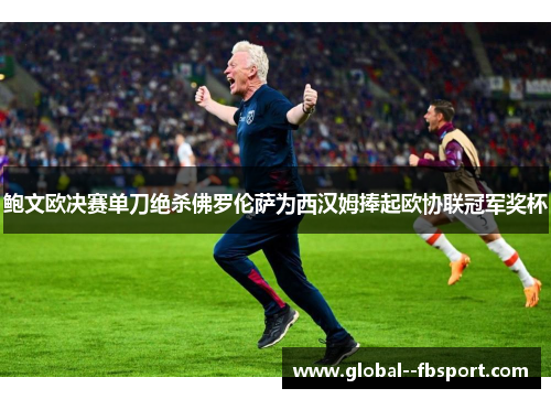 鲍文欧决赛单刀绝杀佛罗伦萨为西汉姆捧起欧协联冠军奖杯