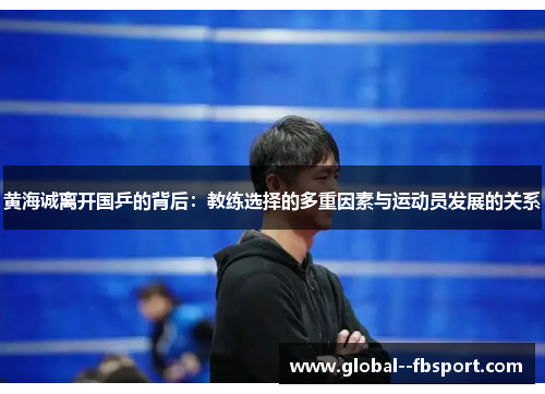 黄海诚离开国乒的背后：教练选择的多重因素与运动员发展的关系