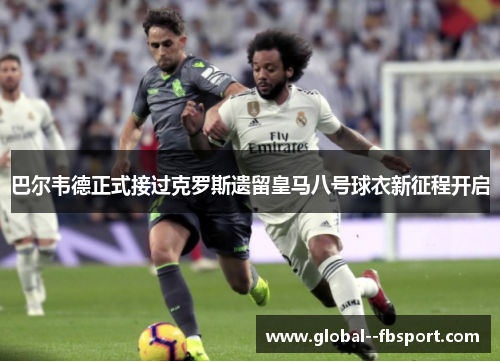 巴尔韦德正式接过克罗斯遗留皇马八号球衣新征程开启