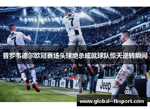 普罗韦德尔欧冠赛场头球绝杀成就球队惊天逆转瞬间