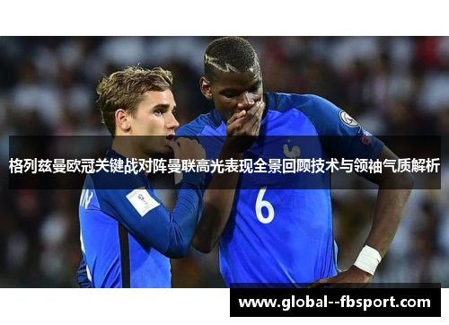 格列兹曼欧冠关键战对阵曼联高光表现全景回顾技术与领袖气质解析 格列兹曼欧冠关键战对阵曼联高光表现全景回顾技术与领袖气质解析