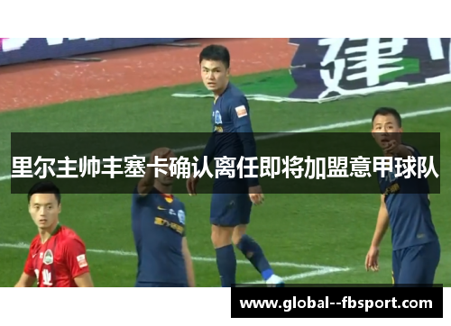 里尔主帅丰塞卡确认离任即将加盟意甲球队 里尔主帅丰塞卡确认离任即将加盟意甲球队