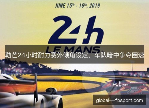 勒芒24小时耐力赛外倾角设定，车队暗中争夺圈速